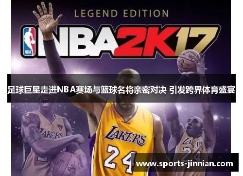 足球巨星走进NBA赛场与篮球名将亲密对决 引发跨界体育盛宴