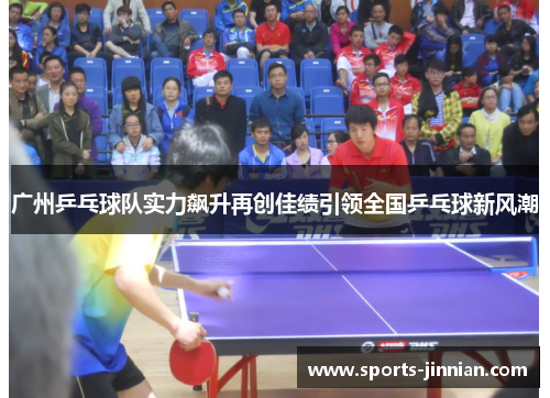 广州乒乓球队实力飙升再创佳绩引领全国乒乓球新风潮