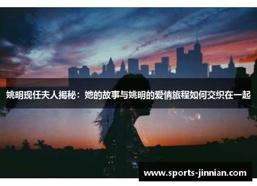 姚明现任夫人揭秘：她的故事与姚明的爱情旅程如何交织在一起